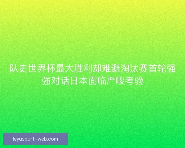 队史世界杯最大胜利却难避淘汰赛首轮强强对话日本面临严峻考验